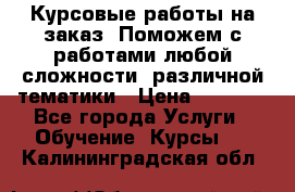 Курсовые работы на заказ. Поможем с работами любой сложности, различной тематики › Цена ­ 1 800 - Все города Услуги » Обучение. Курсы   . Калининградская обл.